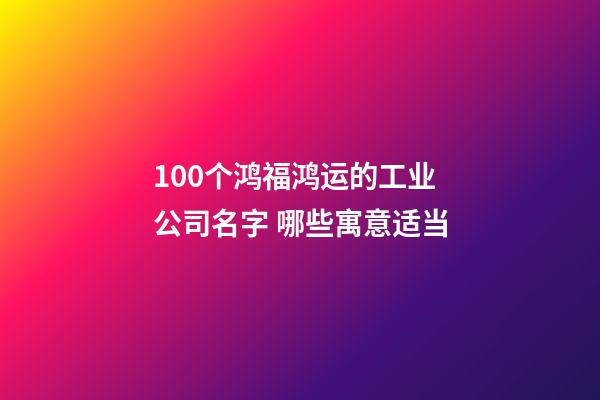 100个鸿福鸿运的工业公司名字 哪些寓意适当